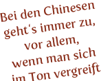 Bei den Chinesen geht‘s immer zu, vor allem,
wenn man sich
im Ton vergreift